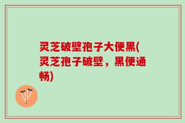 灵芝破壁孢子大便黑(灵芝孢子破壁，黑便通畅)