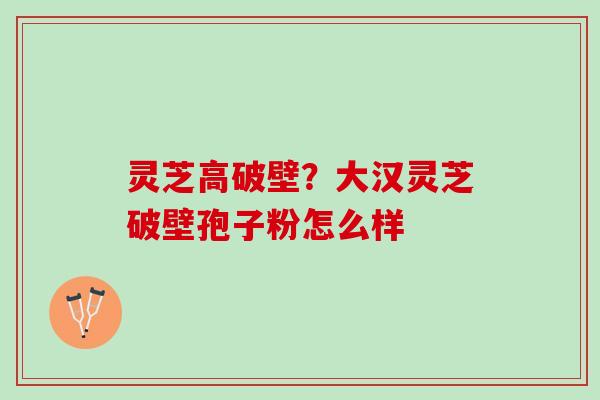 灵芝高破壁？大汉灵芝破壁孢子粉怎么样