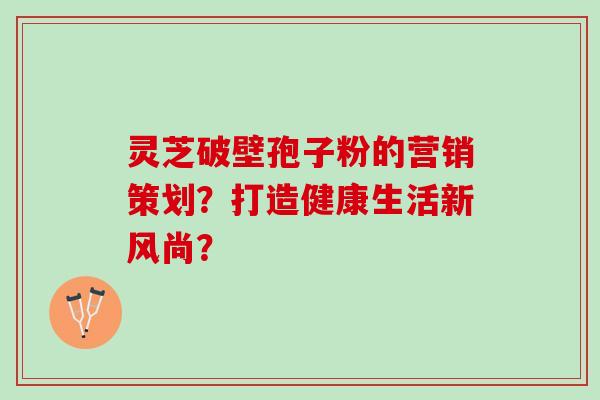 灵芝破壁孢子粉的营销策划？打造健康生活新风尚？