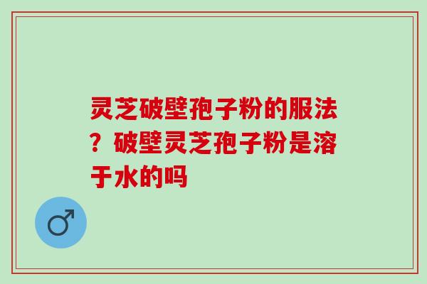 灵芝破壁孢子粉的服法？破壁灵芝孢子粉是溶于水的吗
