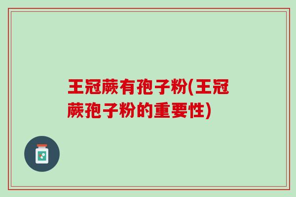 王冠蕨有孢子粉(王冠蕨孢子粉的重要性)