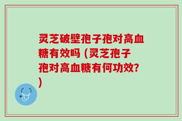 灵芝破壁孢子孢对高有效吗 (灵芝孢子孢对高有何功效?) 灵芝破壁孢子孢对高有效吗 (灵芝孢子孢对高有何功效?)