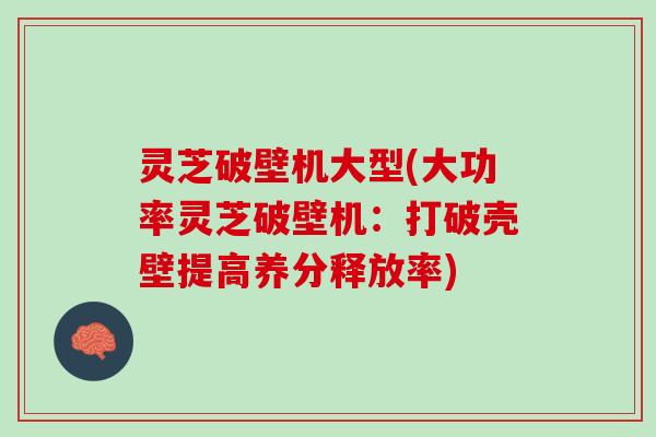 灵芝破壁机大型(大功率灵芝破壁机：打破壳壁提高养分释放率)