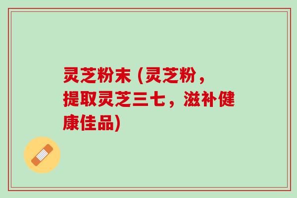 灵芝粉末 (灵芝粉,提取灵芝三七,滋补健康佳品) 灵芝粉末 (灵芝粉,提取灵芝三七,滋补健康佳品)