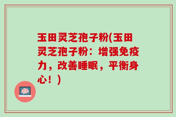 玉田灵芝孢子粉(玉田灵芝孢子粉:增强免疫力,改善,平衡身心!) 玉田灵芝孢子粉(玉田灵芝孢子粉:增强免疫力,改善,平衡身心!)