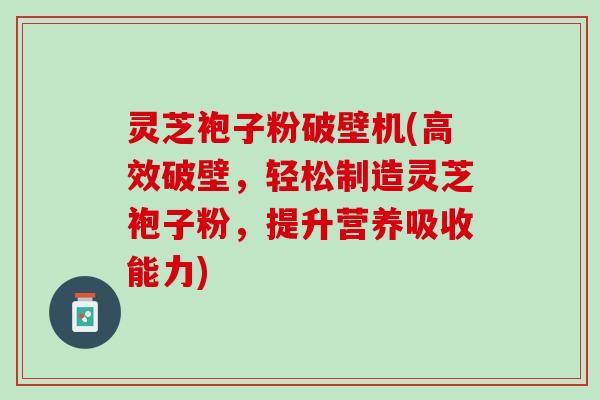 灵芝袍子粉破壁机(高效破壁,轻松制造灵芝袍子粉,提升营养吸收能力) 灵芝袍子粉破壁机(高效破壁,轻松制造灵芝袍子粉,提升营养吸收能力)