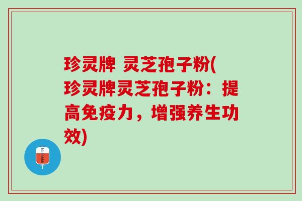 珍灵牌 灵芝孢子粉(珍灵牌灵芝孢子粉：提高免疫力，增强养生功效)