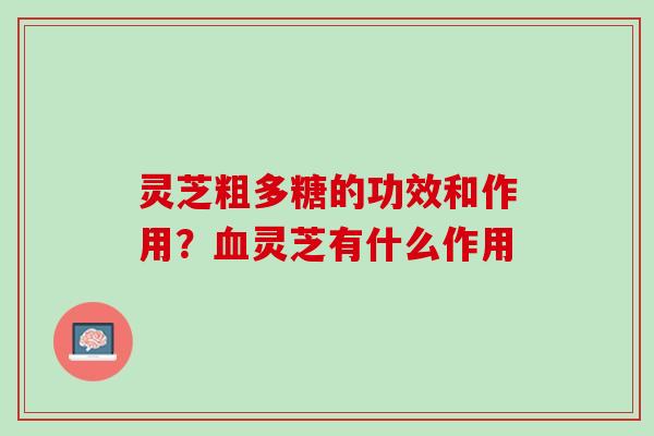 灵芝粗多糖的功效和作用？血灵芝有什么作用