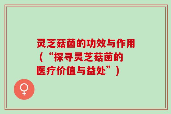 灵芝菇菌的功效与作用 (“探寻灵芝菇菌的医疗价值与益处”)