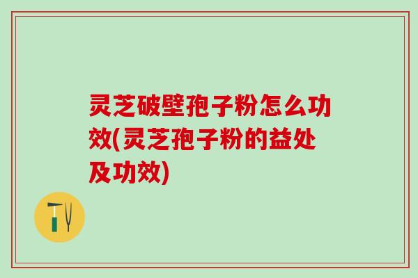 灵芝破壁孢子粉怎么功效(灵芝孢子粉的益处及功效)