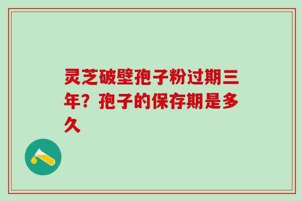 灵芝破壁孢子粉过期三年？孢子的保存期是多久