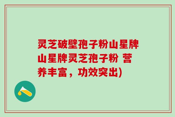 灵芝破壁孢子粉山星牌山星牌灵芝孢子粉 营养丰富,功效突出) 灵芝破壁孢子粉山星牌山星牌灵芝孢子粉 营养丰富,功效突出)