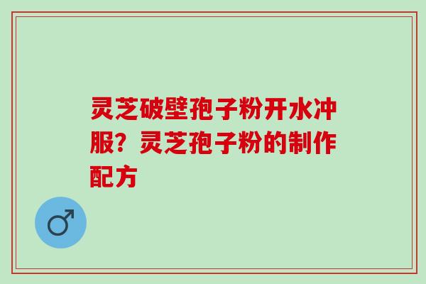 灵芝破壁孢子粉开水冲服？灵芝孢子粉的制作配方