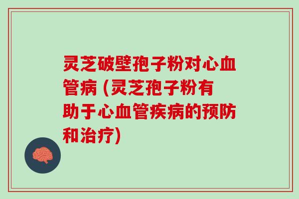 灵芝破壁孢子粉对心血管病 (灵芝孢子粉有助于心血管疾病的预防和治疗)