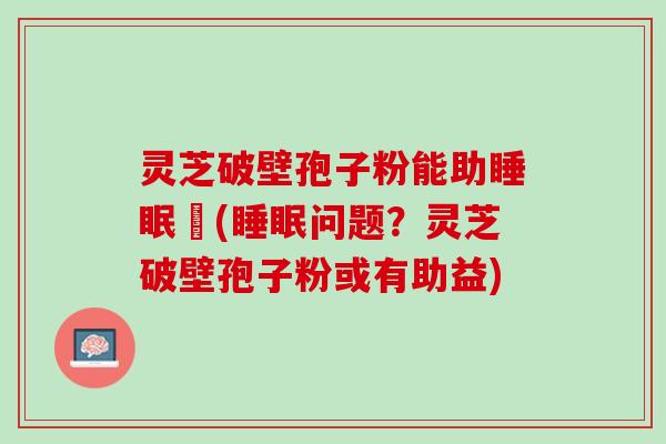 灵芝破壁孢子粉能助睡眠嗎(睡眠问题？灵芝破壁孢子粉或有助益)