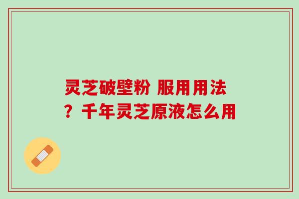 灵芝破壁粉 服用用法？千年灵芝原液怎么用
