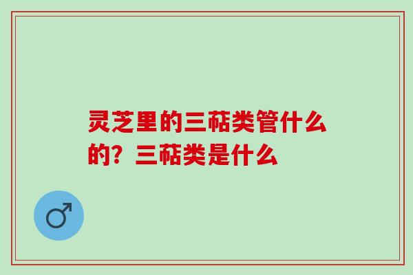 灵芝里的三萜类管什么的？三萜类是什么