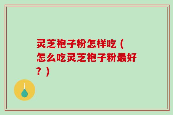 灵芝袍子粉怎样吃 (怎么吃灵芝袍子粉好？)
