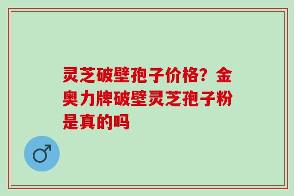 灵芝破壁孢子价格？金奥力牌破壁灵芝孢子粉是真的吗