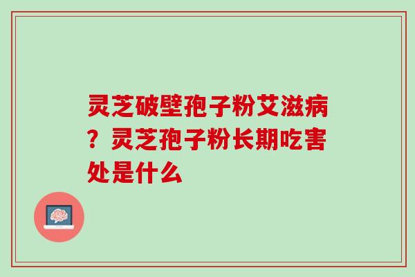 灵芝破壁孢子粉艾滋病？灵芝孢子粉长期吃害处是什么