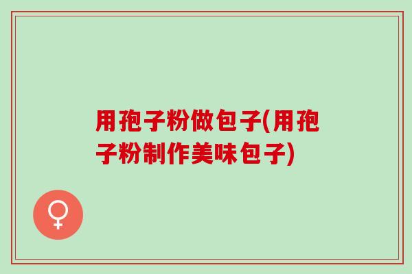 用孢子粉做包子(用孢子粉制作美味包子)