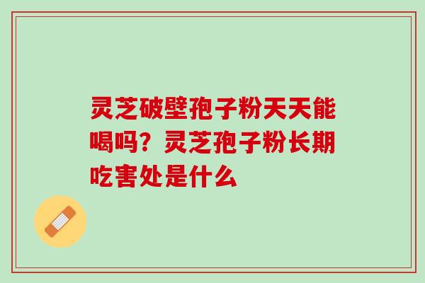 灵芝破壁孢子粉天天能喝吗？灵芝孢子粉长期吃害处是什么