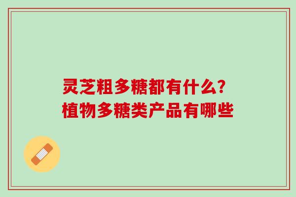 灵芝粗多糖都有什么?植物多糖类产品有哪些 灵芝粗多糖都有什么?植物多糖类产品有哪些