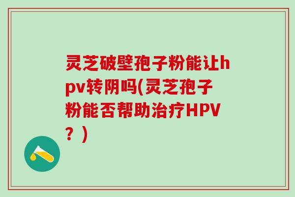 灵芝破壁孢子粉能让hpv转阴吗(灵芝孢子粉能否帮助治疗HPV？)