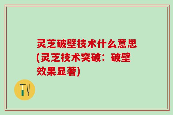 灵芝破壁技术什么意思(灵芝技术突破：破壁效果显著)
