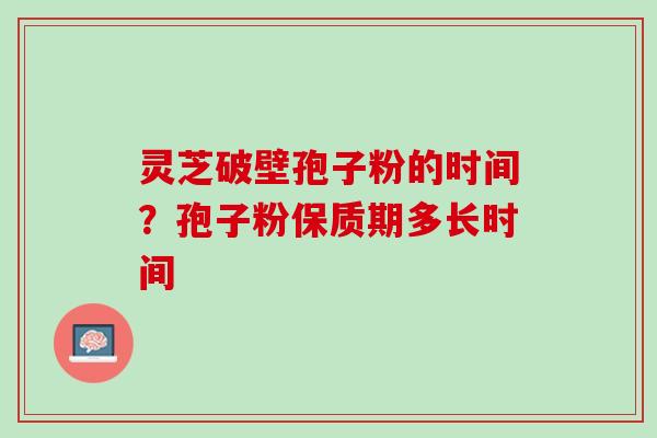 灵芝破壁孢子粉的时间？孢子粉保质期多长时间