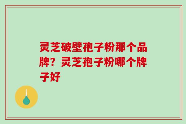 灵芝破壁孢子粉那个品牌?灵芝孢子粉哪个牌子好 灵芝破壁孢子粉那个品牌?灵芝孢子粉哪个牌子好