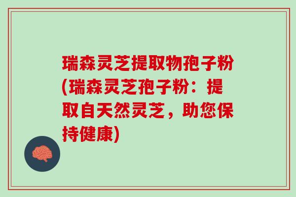 瑞森灵芝提取物孢子粉(瑞森灵芝孢子粉：提取自天然灵芝，助您保持健康)