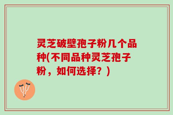 灵芝破壁孢子粉几个品种(不同品种灵芝孢子粉，如何选择？)