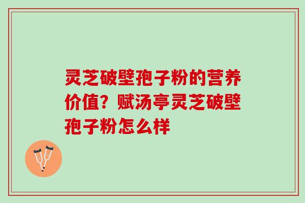 灵芝破壁孢子粉的营养价值？赋汤亭灵芝破壁孢子粉怎么样