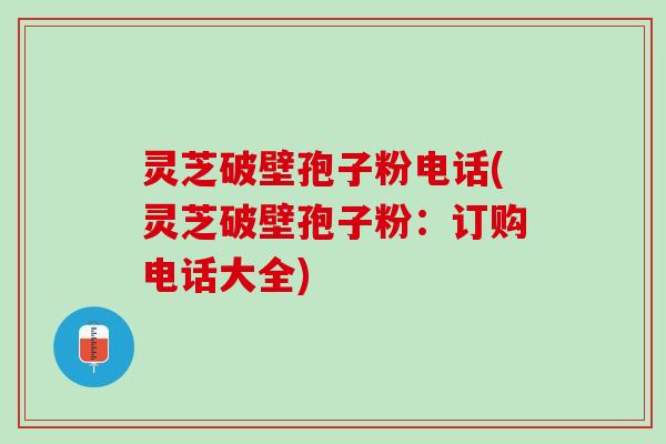 灵芝破壁孢子粉电话(灵芝破壁孢子粉：订购电话大全)