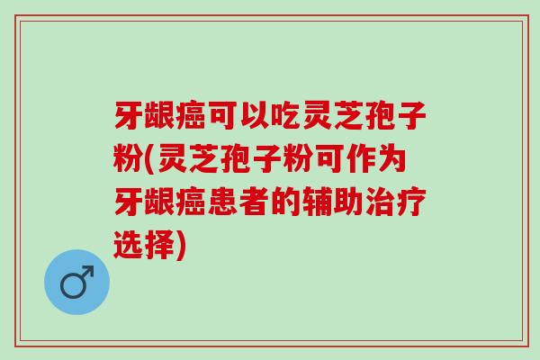 牙龈癌可以吃灵芝孢子粉(灵芝孢子粉可作为牙龈癌患者的辅助治疗选择)