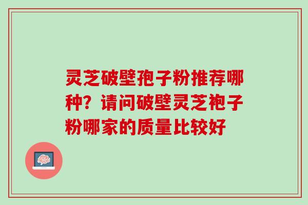 灵芝破壁孢子粉推荐哪种？请问破壁灵芝袍子粉哪家的质量比较好