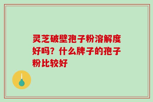 灵芝破壁孢子粉溶解度好吗？什么牌子的孢子粉比较好
