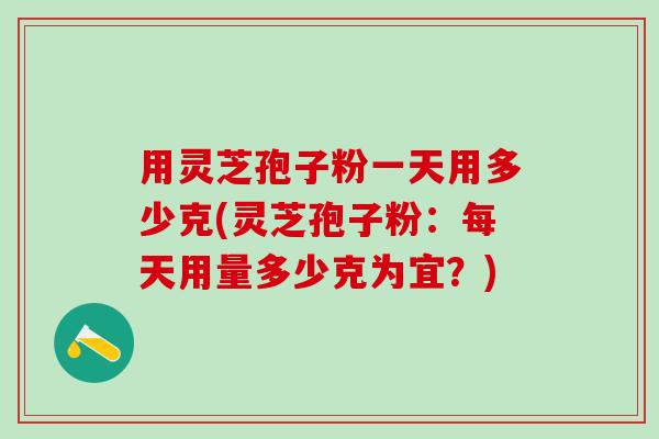 用灵芝孢子粉一天用多少克(灵芝孢子粉：每天用量多少克为宜？)