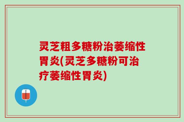 灵芝粗多糖粉治萎缩性胃炎(灵芝多糖粉可治疗萎缩性胃炎)