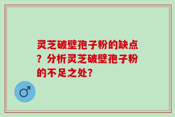 灵芝破壁孢子粉的缺点？分析灵芝破壁孢子粉的不足之处？