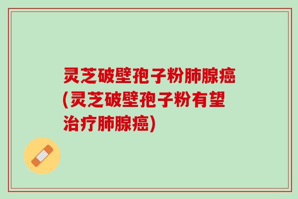 灵芝破壁孢子粉腺(灵芝破壁孢子粉有望腺)