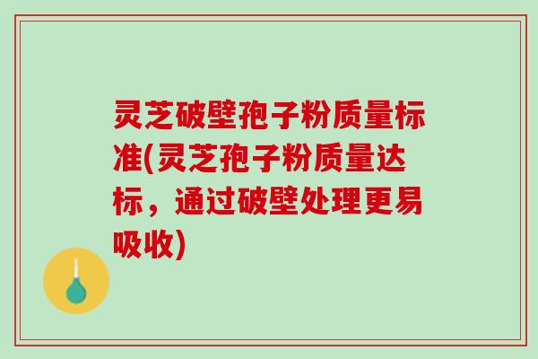 灵芝破壁孢子粉质量标准(灵芝孢子粉质量达标，通过破壁处理更易吸收)