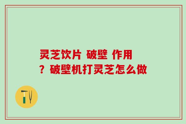 灵芝饮片 破壁 作用？破壁机打灵芝怎么做
