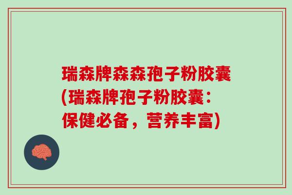 瑞森牌森森孢子粉胶囊(瑞森牌孢子粉胶囊：保健必备，营养丰富)