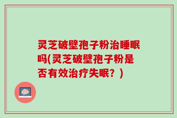 灵芝破壁孢子粉吗(灵芝破壁孢子粉是否有效？)