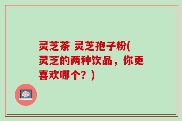 灵芝茶 灵芝孢子粉(灵芝的两种饮品，你更喜欢哪个？)