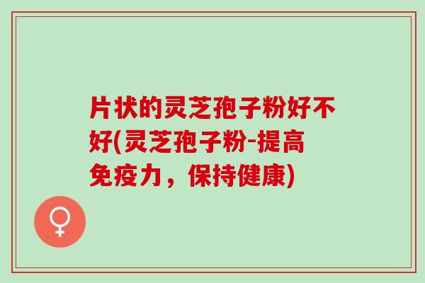 片状的灵芝孢子粉好不好(灵芝孢子粉-提高免疫力，保持健康)