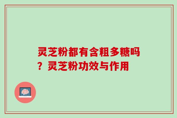 灵芝粉都有含粗多糖吗？灵芝粉功效与作用