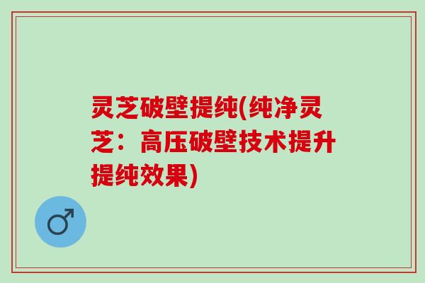 灵芝破壁提纯(纯净灵芝：高压破壁技术提升提纯效果)